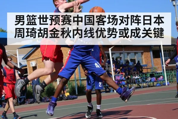 男篮世预赛中国客场对阵日本周琦胡金秋内线优势或成关键
