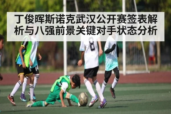 丁俊晖斯诺克武汉公开赛签表解析与八强前景关键对手状态分析