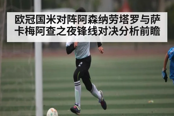 欧冠国米对阵阿森纳劳塔罗与萨卡梅阿查之夜锋线对决分析前瞻