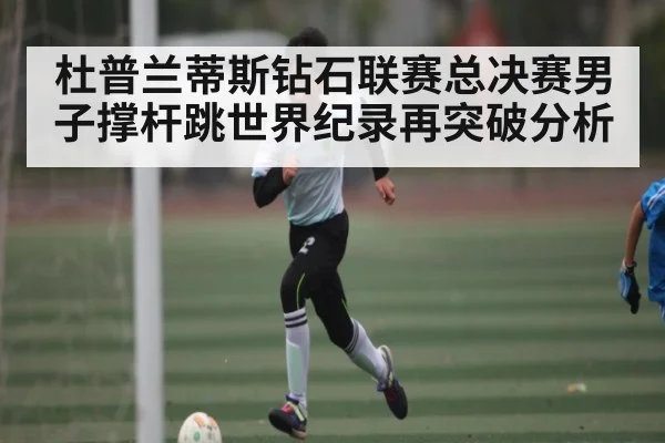 杜普兰蒂斯钻石联赛总决赛男子撑杆跳世界纪录再突破分析