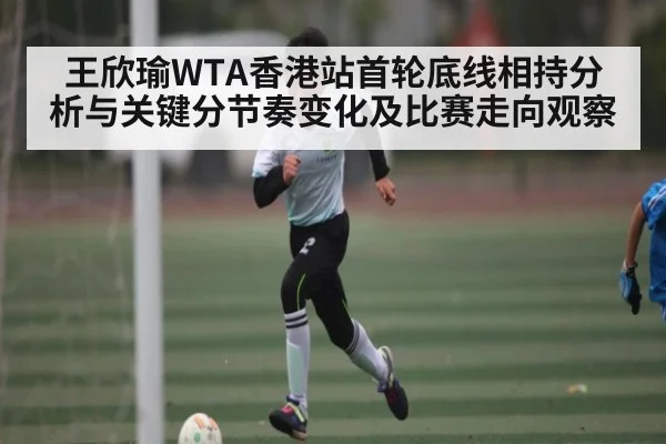 王欣瑜WTA香港站首轮底线相持分析与关键分节奏变化及比赛走向观察